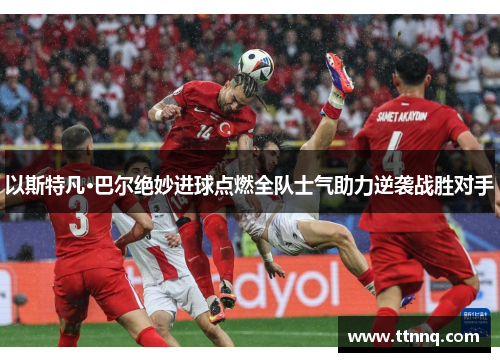 以斯特凡·巴尔绝妙进球点燃全队士气助力逆袭战胜对手