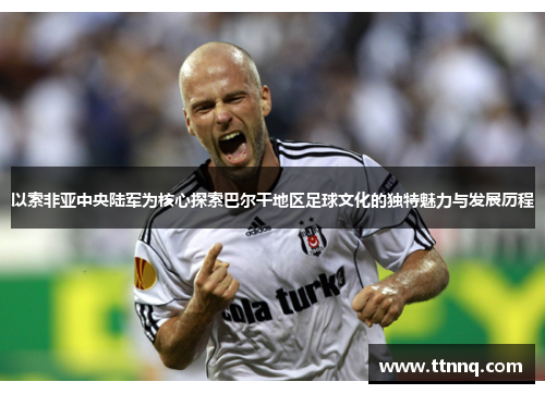 以索非亚中央陆军为核心探索巴尔干地区足球文化的独特魅力与发展历程