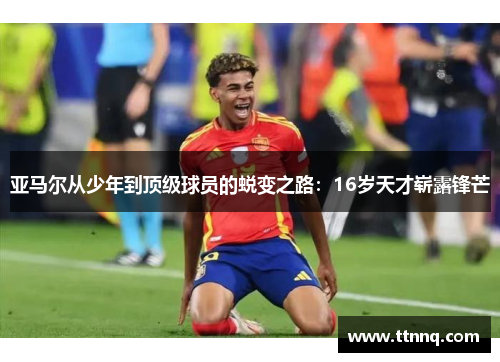 亚马尔从少年到顶级球员的蜕变之路：16岁天才崭露锋芒