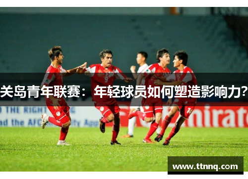 关岛青年联赛：年轻球员如何塑造影响力？