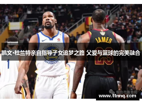 凯文·杜兰特亲自指导子女追梦之路 父爱与篮球的完美融合