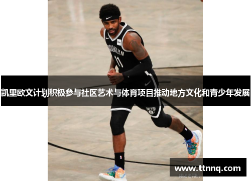 凯里欧文计划积极参与社区艺术与体育项目推动地方文化和青少年发展