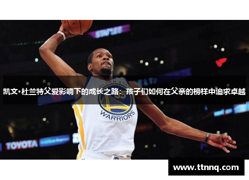 凯文·杜兰特父爱影响下的成长之路：孩子们如何在父亲的榜样中追求卓越