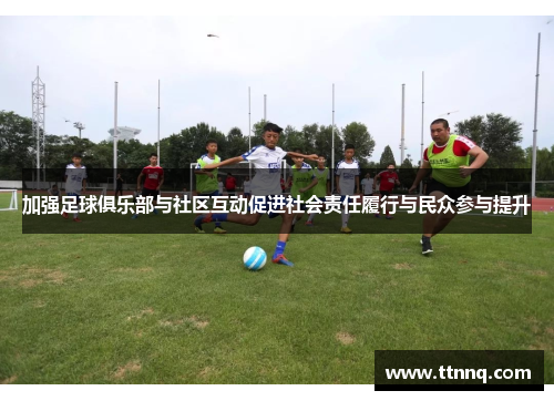 加强足球俱乐部与社区互动促进社会责任履行与民众参与提升