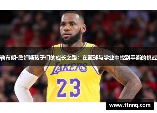 勒布朗·詹姆斯孩子们的成长之路：在篮球与学业中找到平衡的挑战