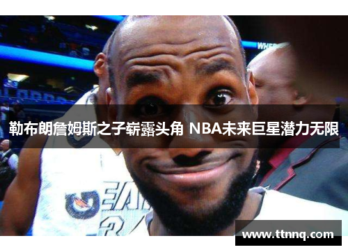 勒布朗詹姆斯之子崭露头角 NBA未来巨星潜力无限