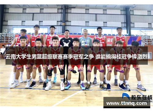 云南大学生男篮超级联赛赛季冠军之争 谁能摘得桂冠争锋激烈