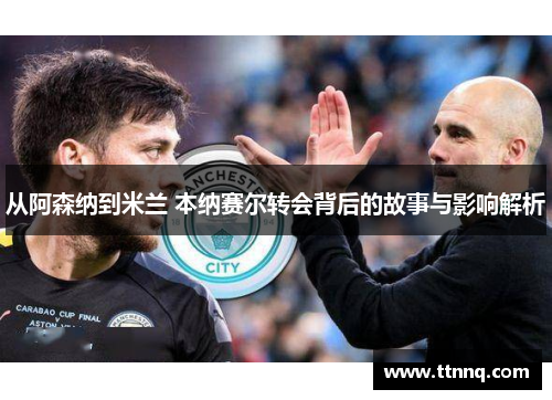 从阿森纳到米兰 本纳赛尔转会背后的故事与影响解析
