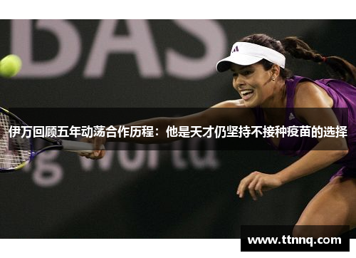 伊万回顾五年动荡合作历程：他是天才仍坚持不接种疫苗的选择