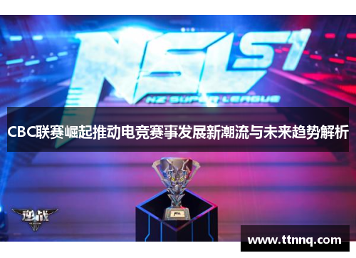 CBC联赛崛起推动电竞赛事发展新潮流与未来趋势解析