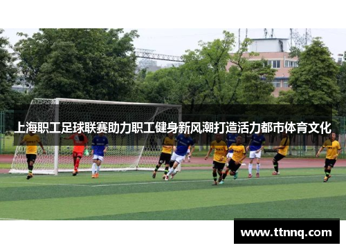 上海职工足球联赛助力职工健身新风潮打造活力都市体育文化
