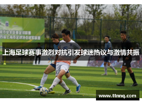 上海足球赛事激烈对抗引发球迷热议与激情共振