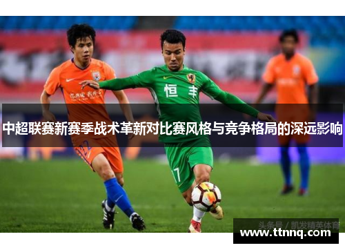 中超联赛新赛季战术革新对比赛风格与竞争格局的深远影响