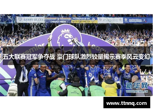 五大联赛冠军争夺战 豪门球队激烈较量揭示赛季风云变幻