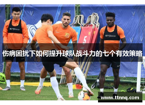 伤病困扰下如何提升球队战斗力的七个有效策略
