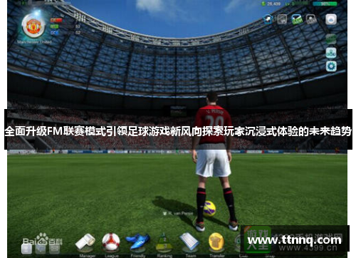 全面升级FM联赛模式引领足球游戏新风向探索玩家沉浸式体验的未来趋势