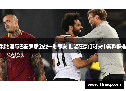 利物浦与巴塞罗那激战一触即发 谁能在豪门对决中笑傲群雄