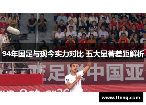 94年国足与现今实力对比 五大显著差距解析