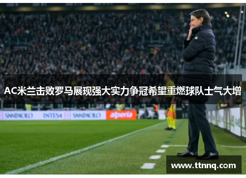 AC米兰击败罗马展现强大实力争冠希望重燃球队士气大增
