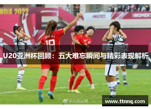 U20亚洲杯回顾：五大难忘瞬间与精彩表现解析
