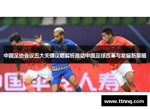 中国足协会议五大关键议题解析推动中国足球改革与发展新策略