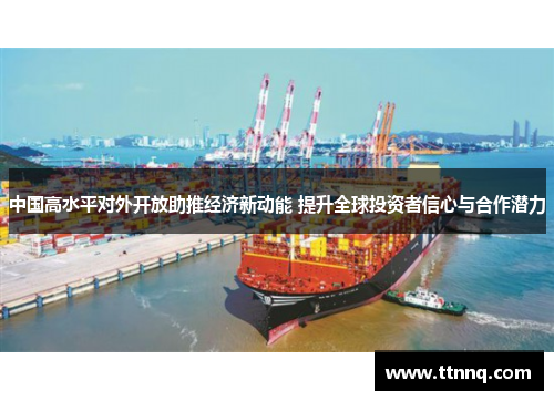 中国高水平对外开放助推经济新动能 提升全球投资者信心与合作潜力