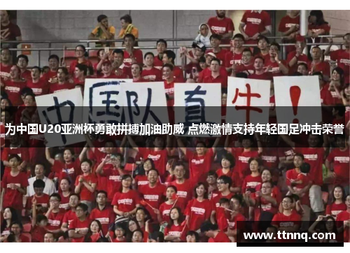 为中国U20亚洲杯勇敢拼搏加油助威 点燃激情支持年轻国足冲击荣誉
