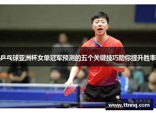 乒乓球亚洲杯女单冠军预测的五个关键技巧助你提升胜率