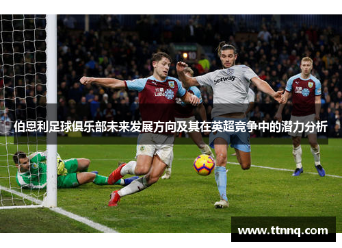 伯恩利足球俱乐部未来发展方向及其在英超竞争中的潜力分析