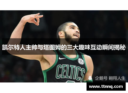 凯尔特人主帅与塔图姆的三大趣味互动瞬间揭秘