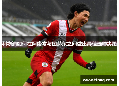 利物浦如何在阿隆索与图赫尔之间做出最佳选帅决策