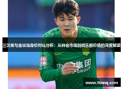 三笘薰与金玟哉身价对比分析：从转会市场到俱乐部价值的深度解读