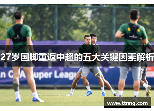 27岁国脚重返中超的五大关键因素解析