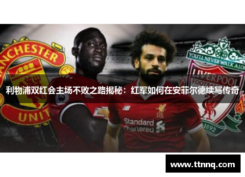 利物浦双红会主场不败之路揭秘：红军如何在安菲尔德续写传奇