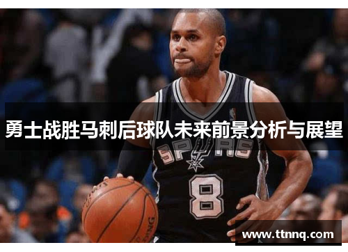 勇士战胜马刺后球队未来前景分析与展望