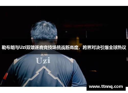 勒布朗与Uzi双雄逐鹿竞技场挑战新高度，跨界对决引爆全球热议