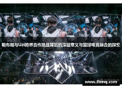 勒布朗与Uzi跨界合作挑战背后的深层意义与篮球电竞融合的探索