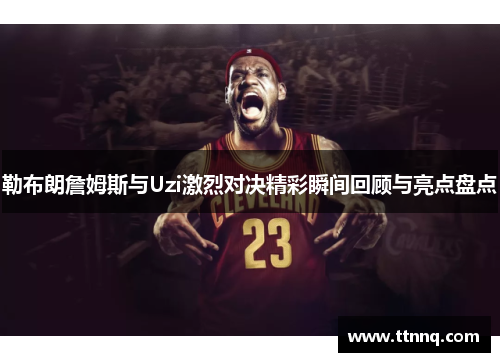 勒布朗詹姆斯与Uzi激烈对决精彩瞬间回顾与亮点盘点