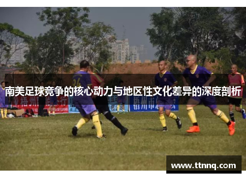 南美足球竞争的核心动力与地区性文化差异的深度剖析