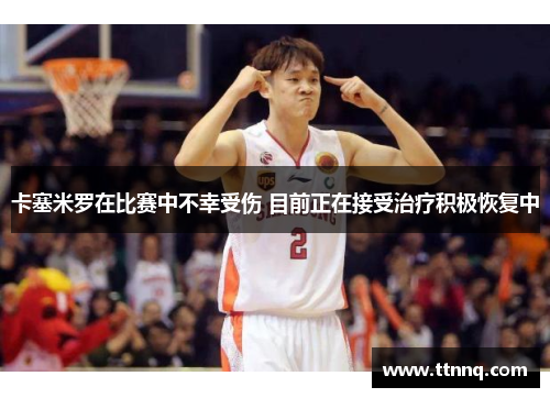 卡塞米罗在比赛中不幸受伤 目前正在接受治疗积极恢复中