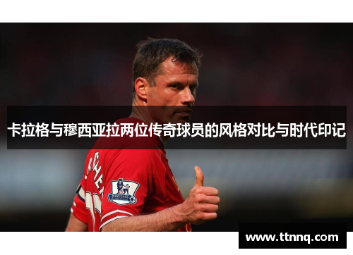卡拉格与穆西亚拉两位传奇球员的风格对比与时代印记