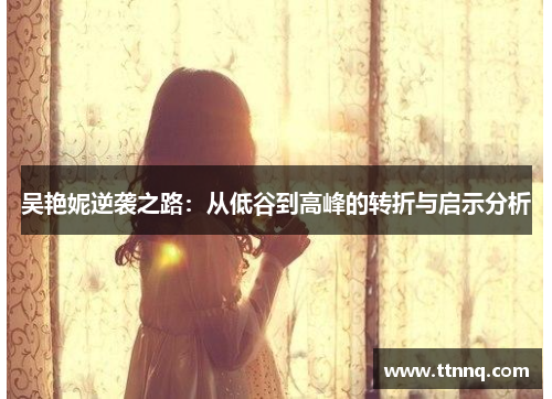 吴艳妮逆袭之路：从低谷到高峰的转折与启示分析