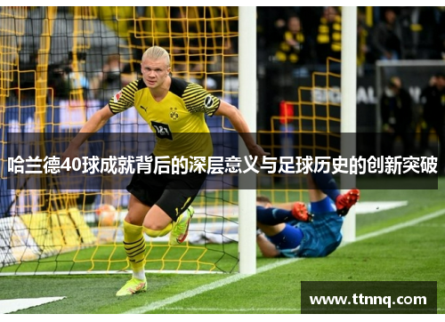 哈兰德40球成就背后的深层意义与足球历史的创新突破