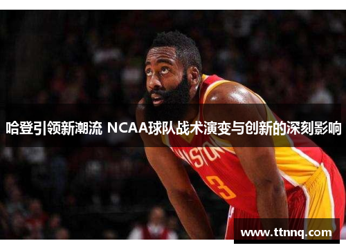哈登引领新潮流 NCAA球队战术演变与创新的深刻影响
