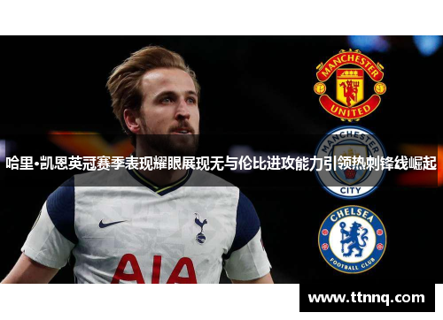 哈里·凯恩英冠赛季表现耀眼展现无与伦比进攻能力引领热刺锋线崛起