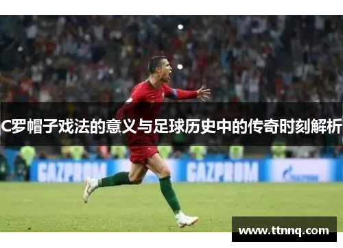 C罗帽子戏法的意义与足球历史中的传奇时刻解析