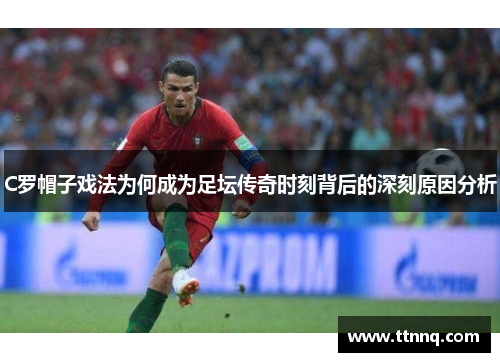 C罗帽子戏法为何成为足坛传奇时刻背后的深刻原因分析