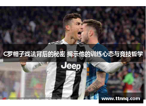 C罗帽子戏法背后的秘密 揭示他的训练心态与竞技哲学
