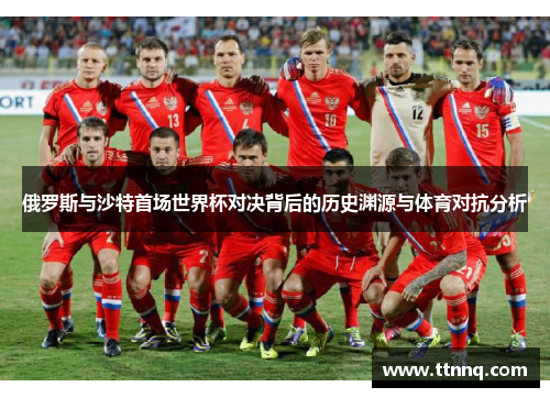俄罗斯与沙特首场世界杯对决背后的历史渊源与体育对抗分析