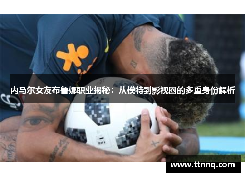 内马尔女友布鲁娜职业揭秘：从模特到影视圈的多重身份解析